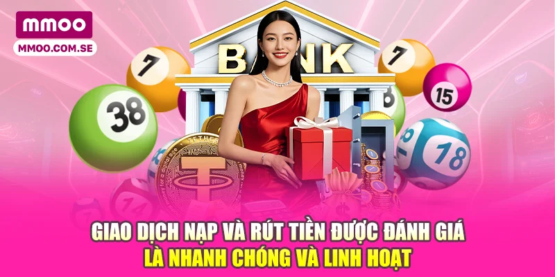 Giao dịch nạp và rút tiền được đánh giá là nhanh chóng và linh hoạt